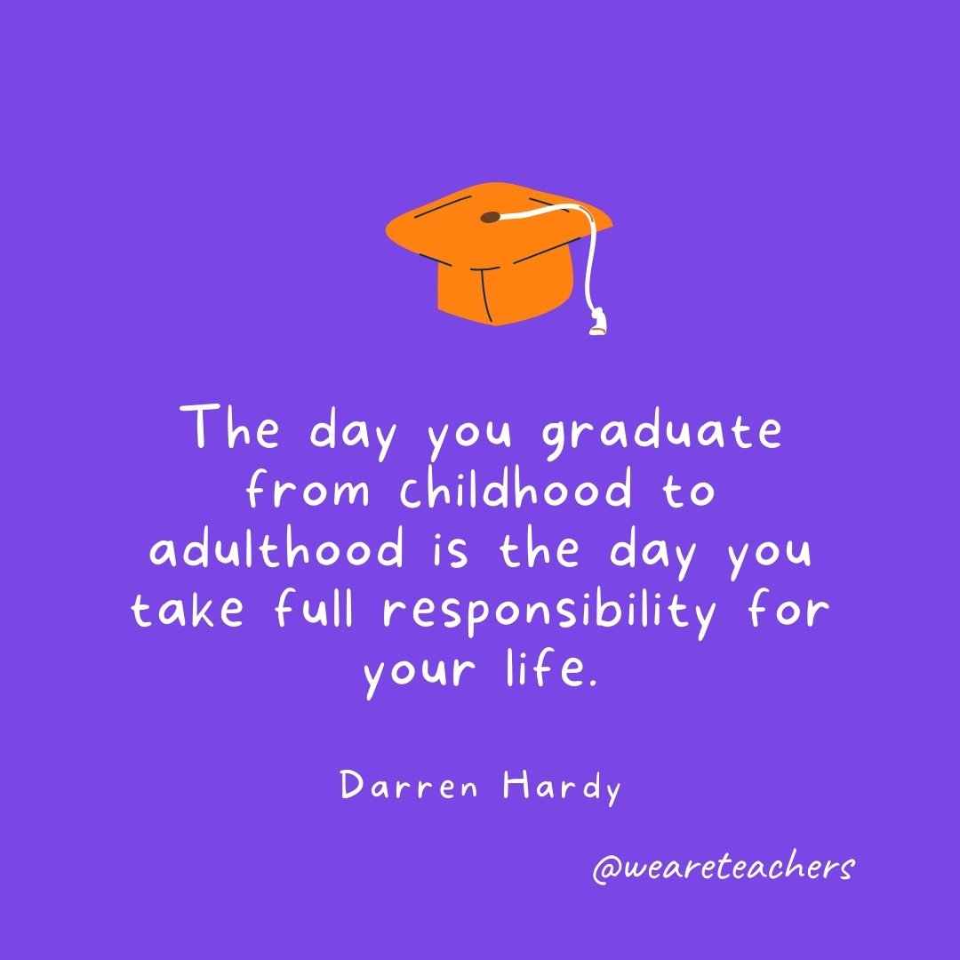 Graduation Quotes: The day you graduate from childhood to adulthood is the day you take full responsibility for your life. —Darren Hardy
