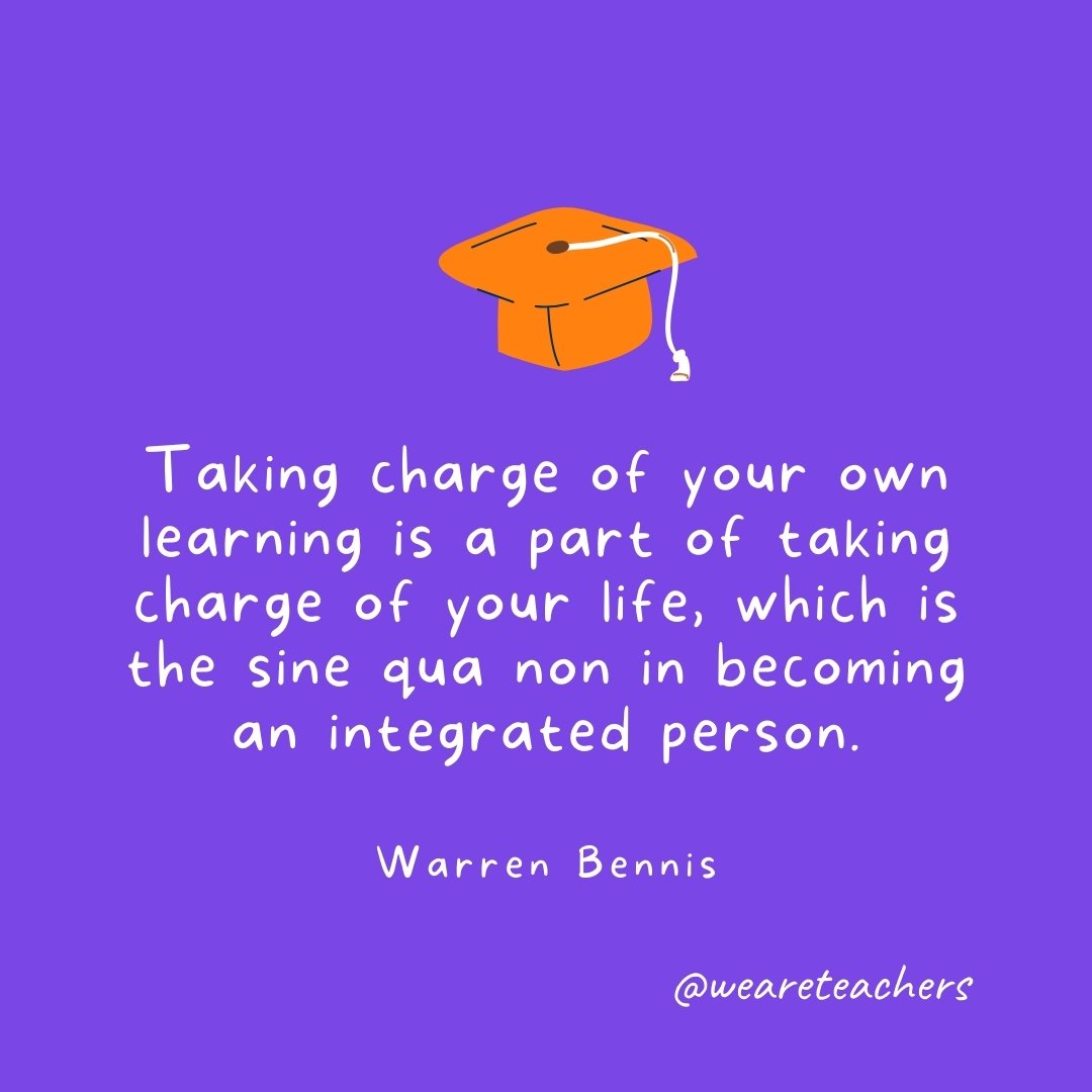 Graduation Quotes: Taking charge of your own learning is a part of taking charge of your life, which is the sine qua non in becoming an integrated person. —Warren Bennis