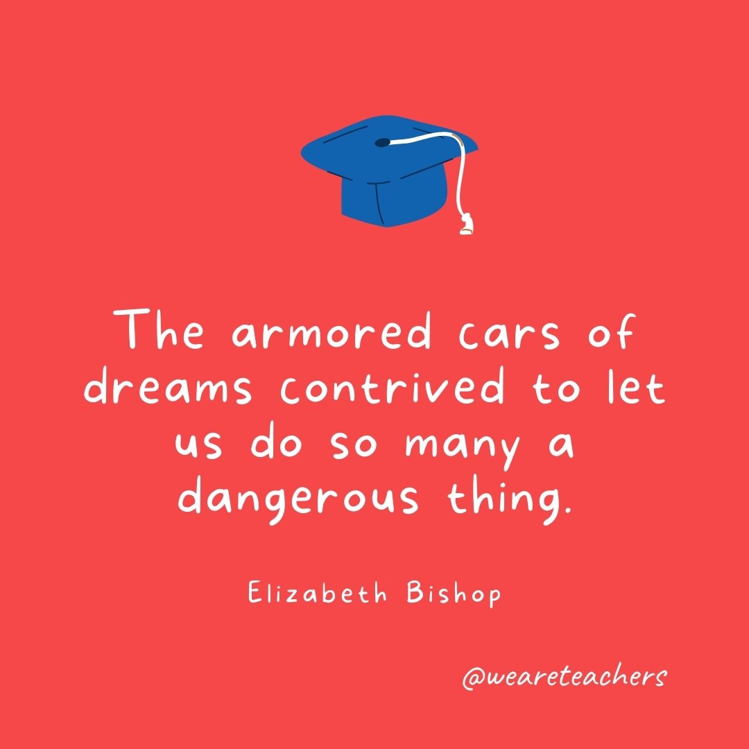 The armored cars of dreams contrived to let us do so many a dangerous thing. —Elizabeth Bishop