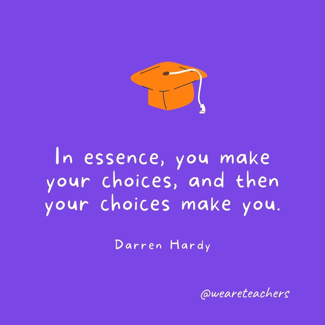 Graduation Quotes: In essence, you make your choices, and then your choices make you. —Darren Hardy
