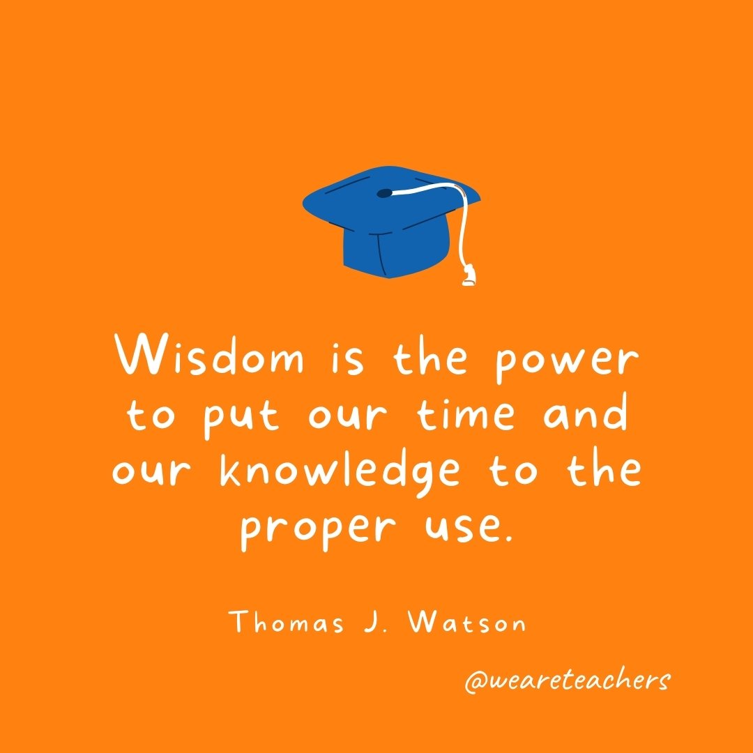 Wisdom is the power to put our time and our knowledge to the proper use. —Thomas J. Watson