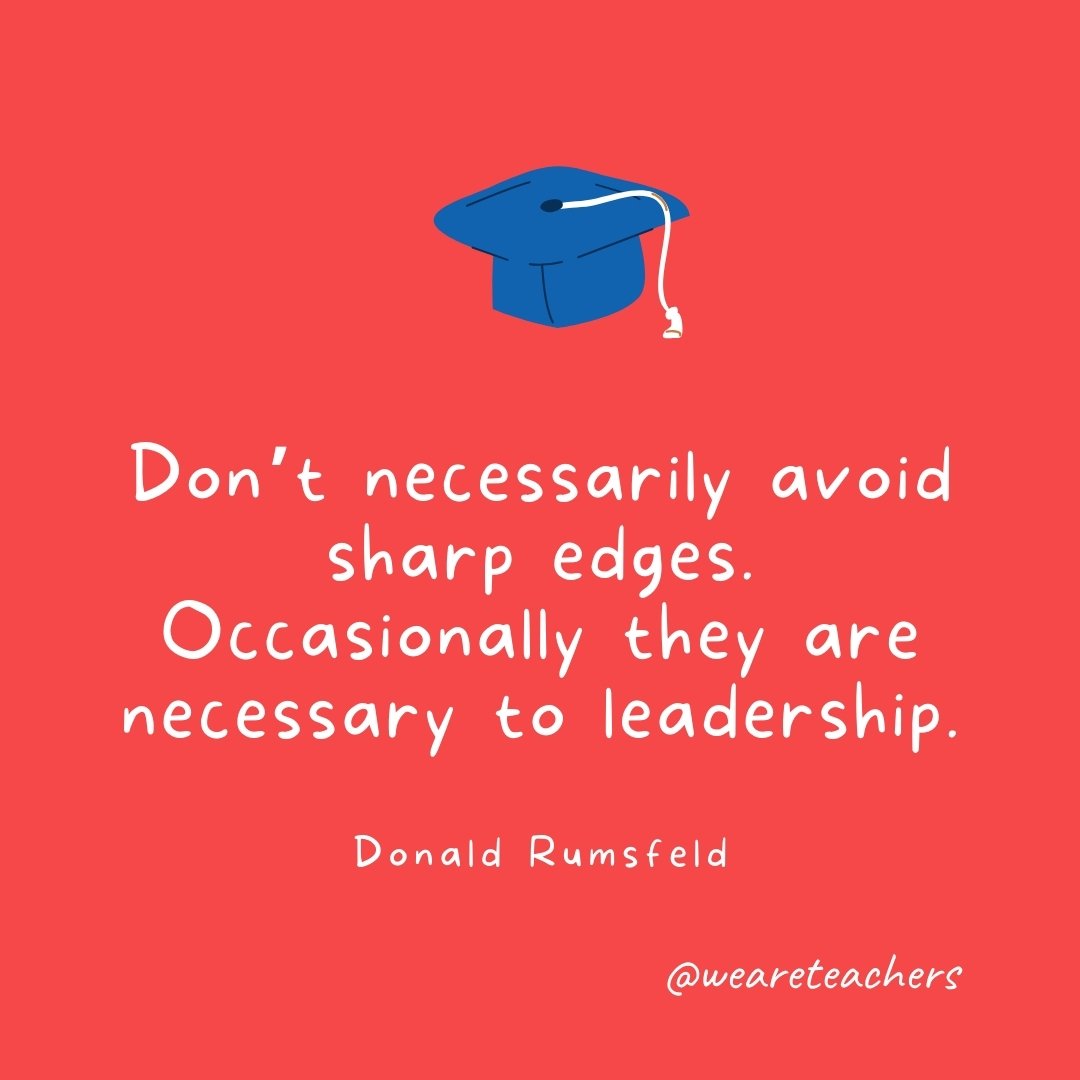 Don't necessarily avoid sharp edges. Occasionally they are necessary to leadership. —Donald Rumsfeld