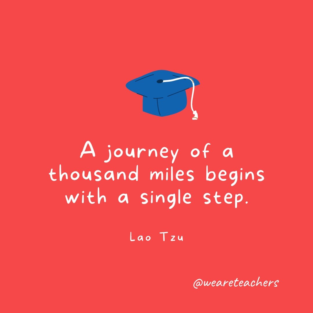 Graduation Quotes: A journey of a thousand miles begins with a single step. —Lao Tzu