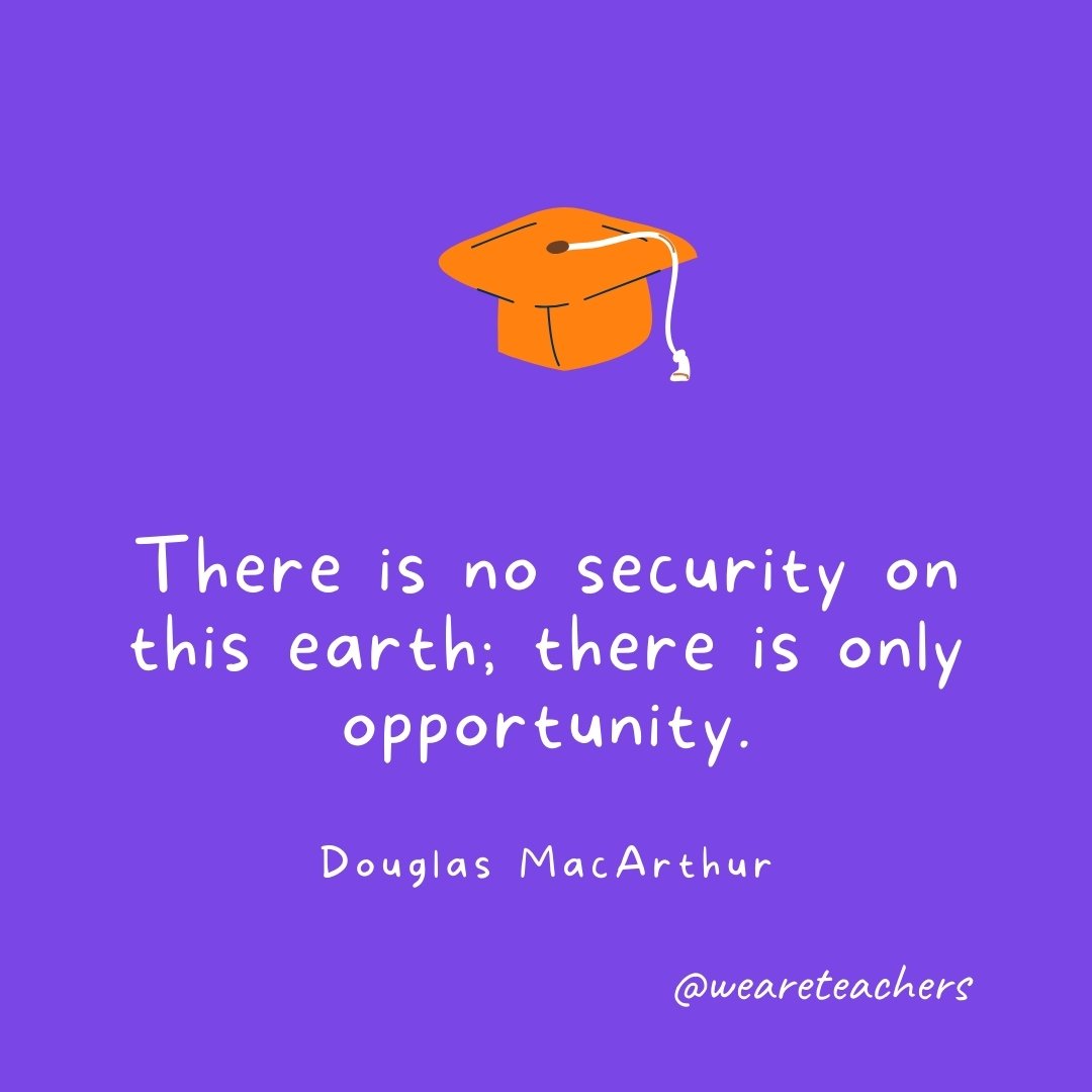 Graduation Quotes: There is no security on this earth; there is only opportunity. —Douglas MacArthur