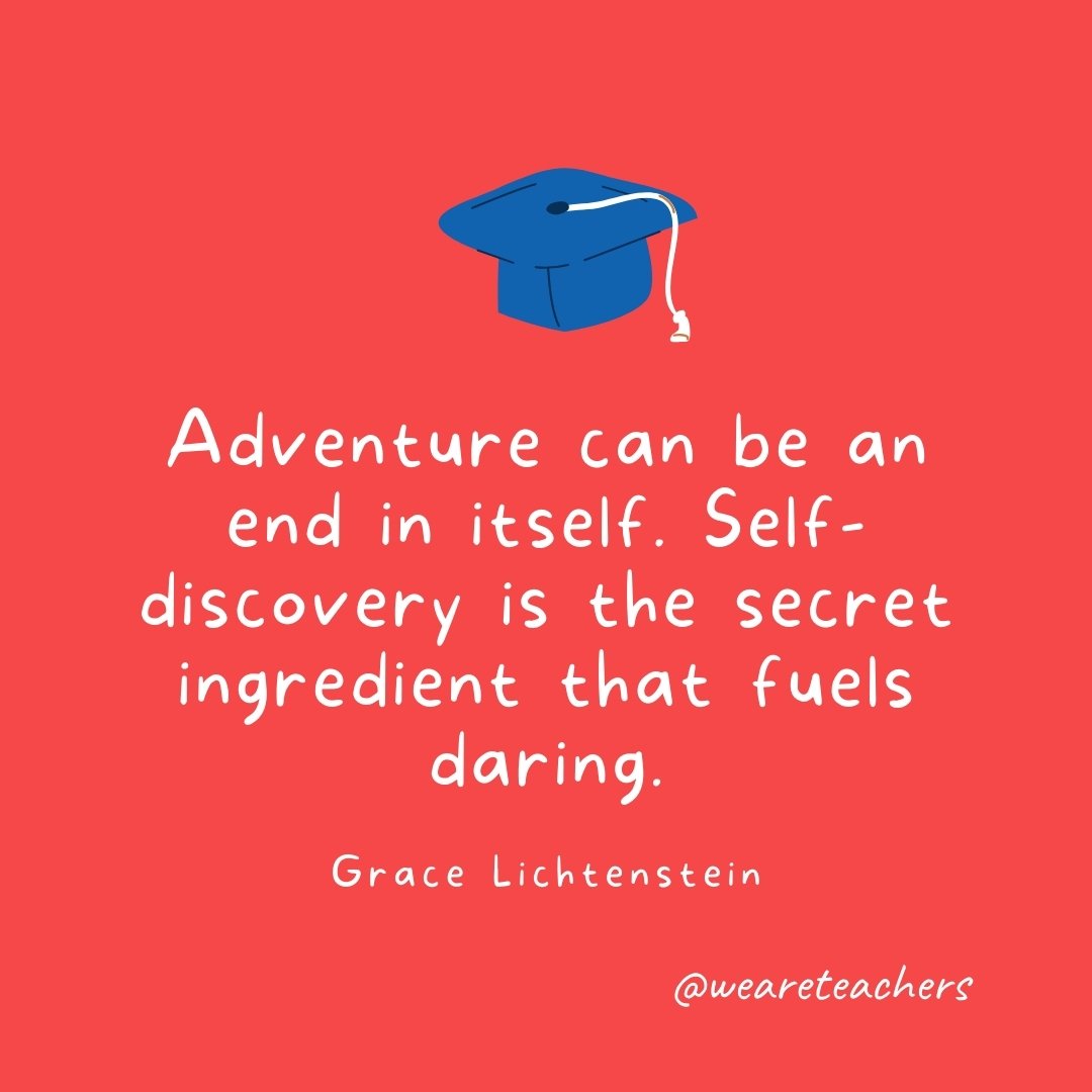 Adventure can be an end in itself. Self-discovery is the secret ingredient that fuels daring. —Grace Lichtenstein