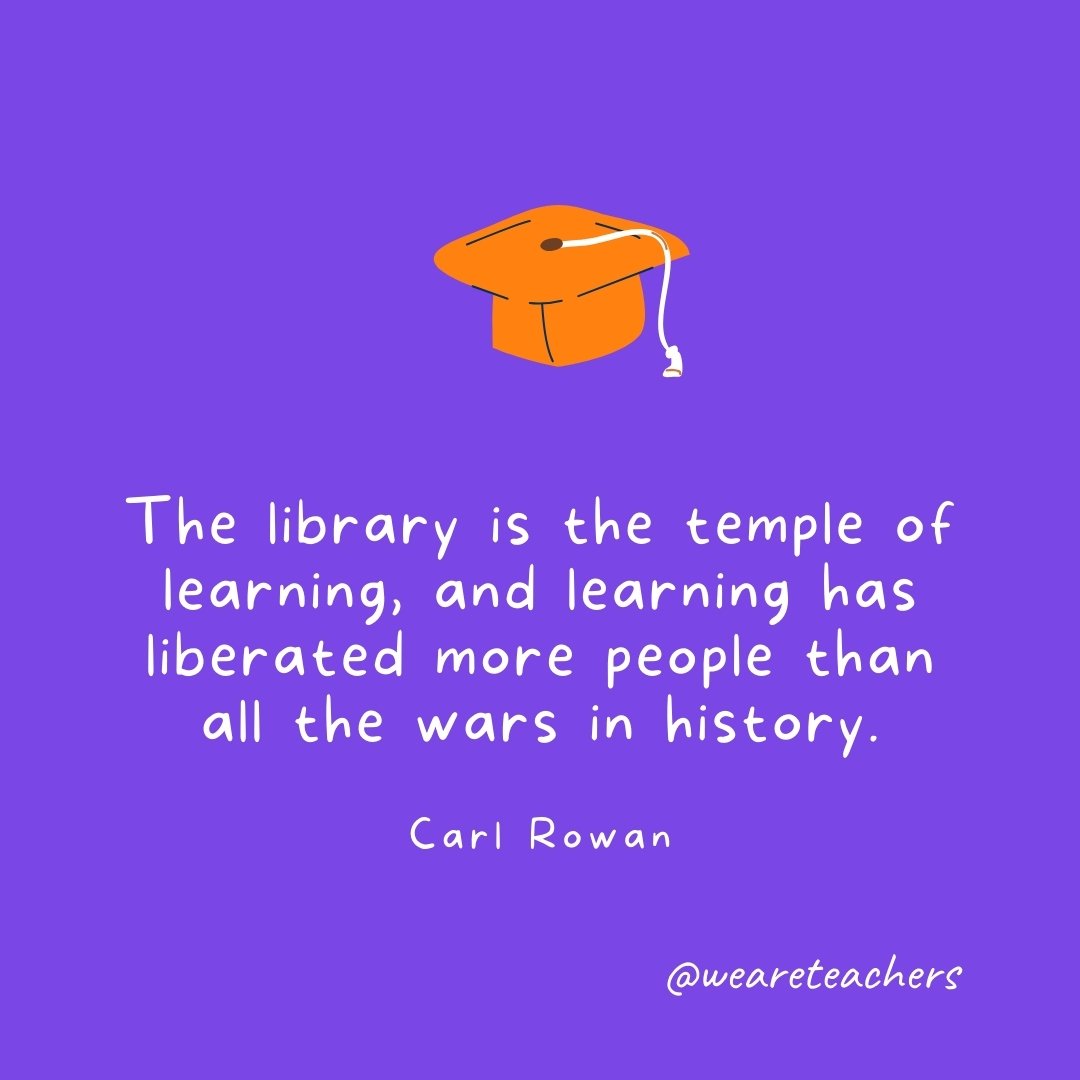 Graduation Quotes: The library is the temple of learning, and learning has liberated more people than all the wars in history. —Carl Rowan
