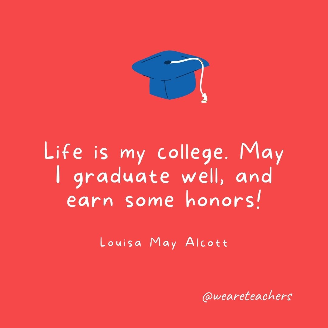 Life is my college. May I graduate well, and earn some honors! —Louisa May Alcott