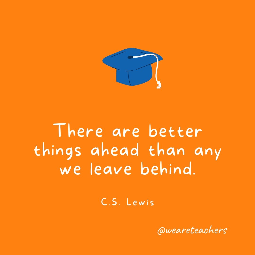 There are better things ahead than any we leave behind. —C.S. Lewis