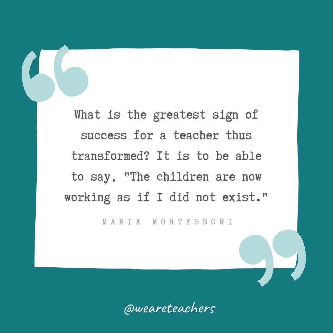 What is the greatest sign of success for a teacher thus transformed? It is to be able to say, 