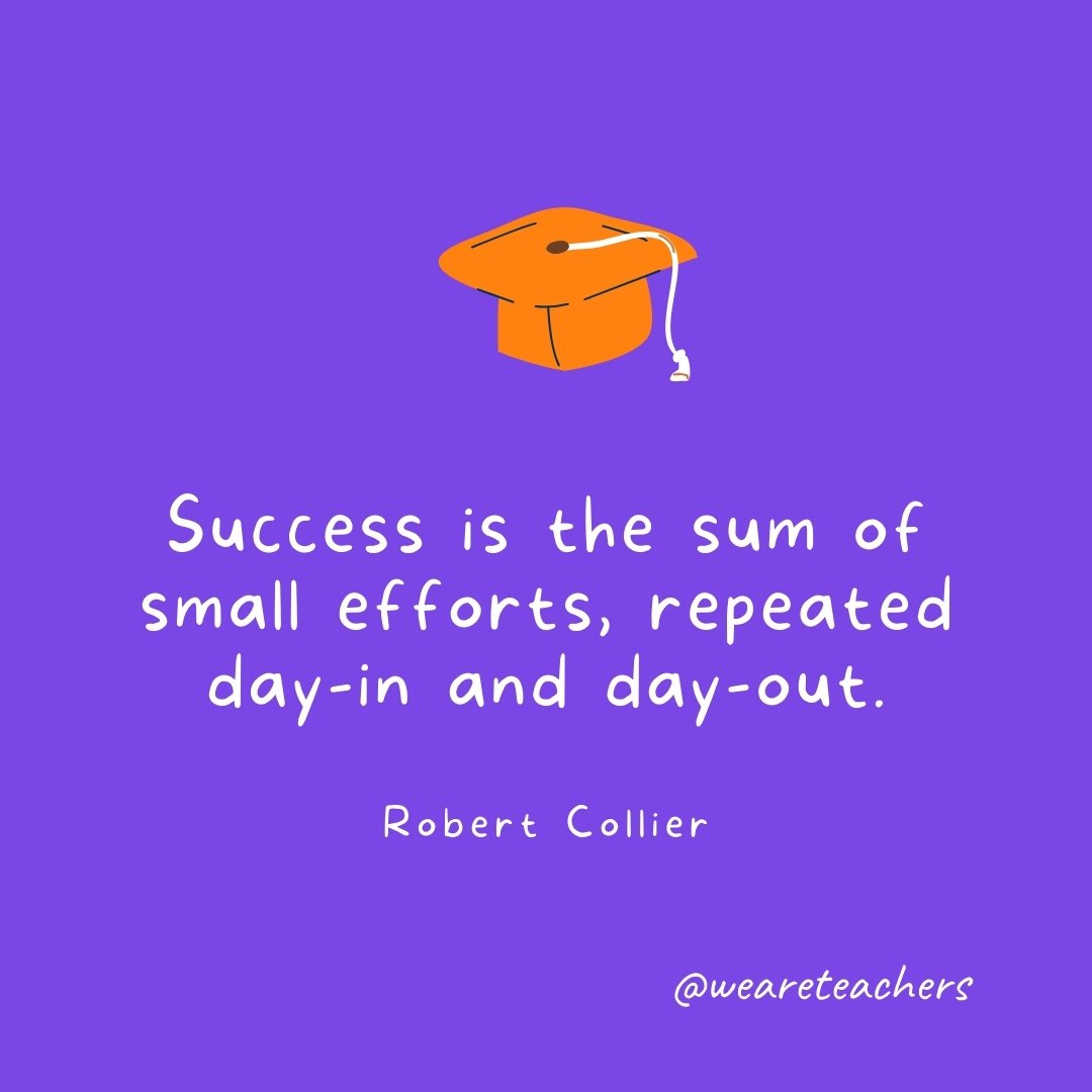 Graduation Quotes: Success is the sum of small efforts, repeated day-in and day-out. —Robert Collier