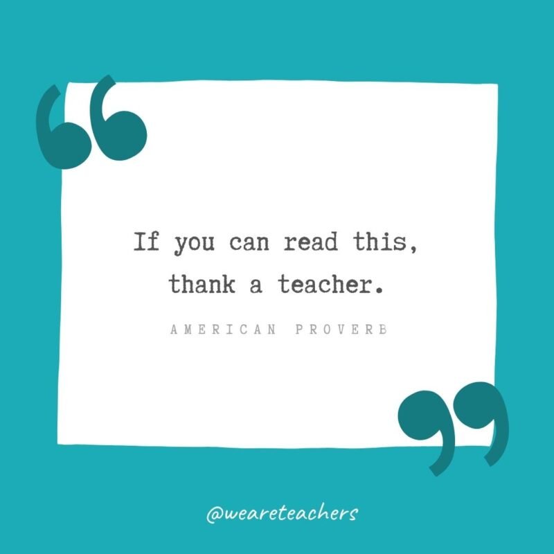 If you can read this, thank a teacher. —American Proverb- Teacher Appreciation Quotes
