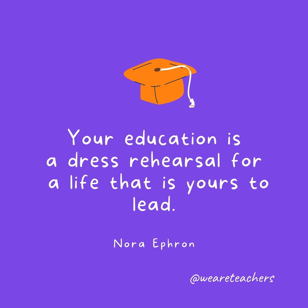 Graduation Quotes: Your education is a dress rehearsal for a life that is yours to lead. —Nora Ephron