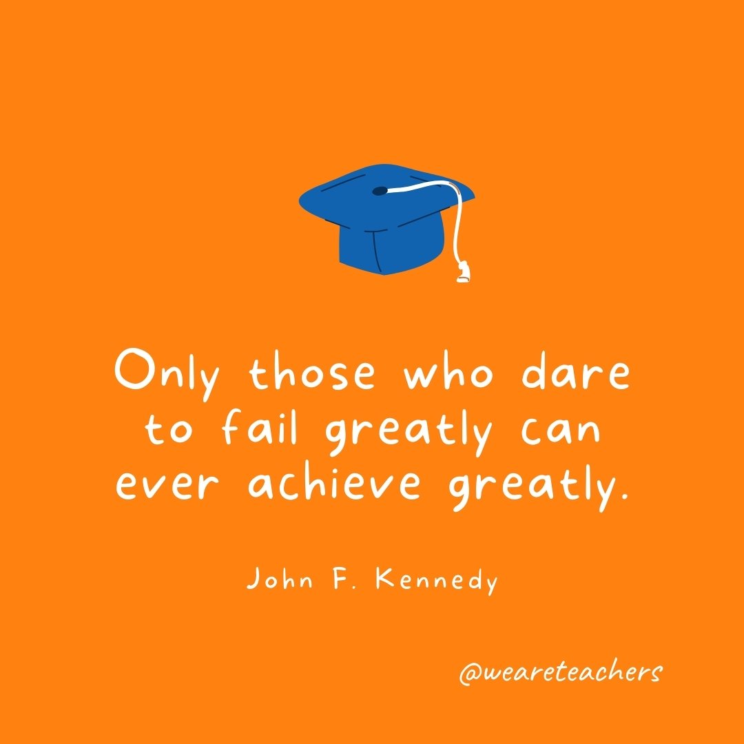 Only those who dare to fail greatly can ever achieve greatly. —John F. Kennedy