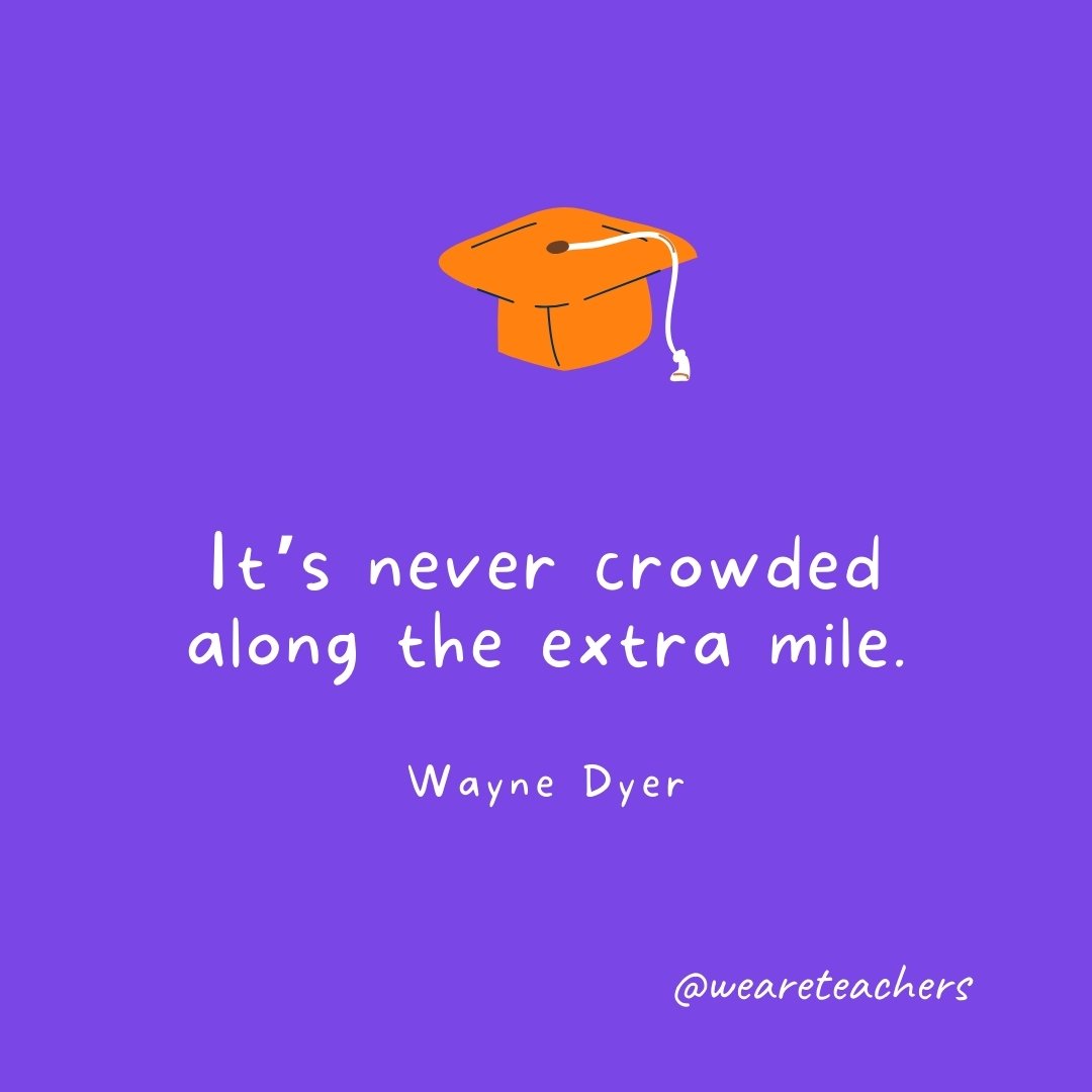 Graduation Quotes: It’s never crowded along the extra mile. —Wayne Dyer