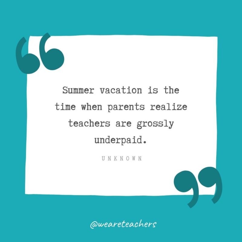 Summer vacation is the time when parents realize teachers are grossly underpaid. —Unknown