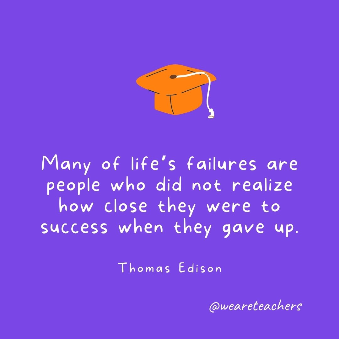 Graduation Quotes: Many of life’s failures are people who did not realize how close they were to success when they gave up. —Thomas Edison