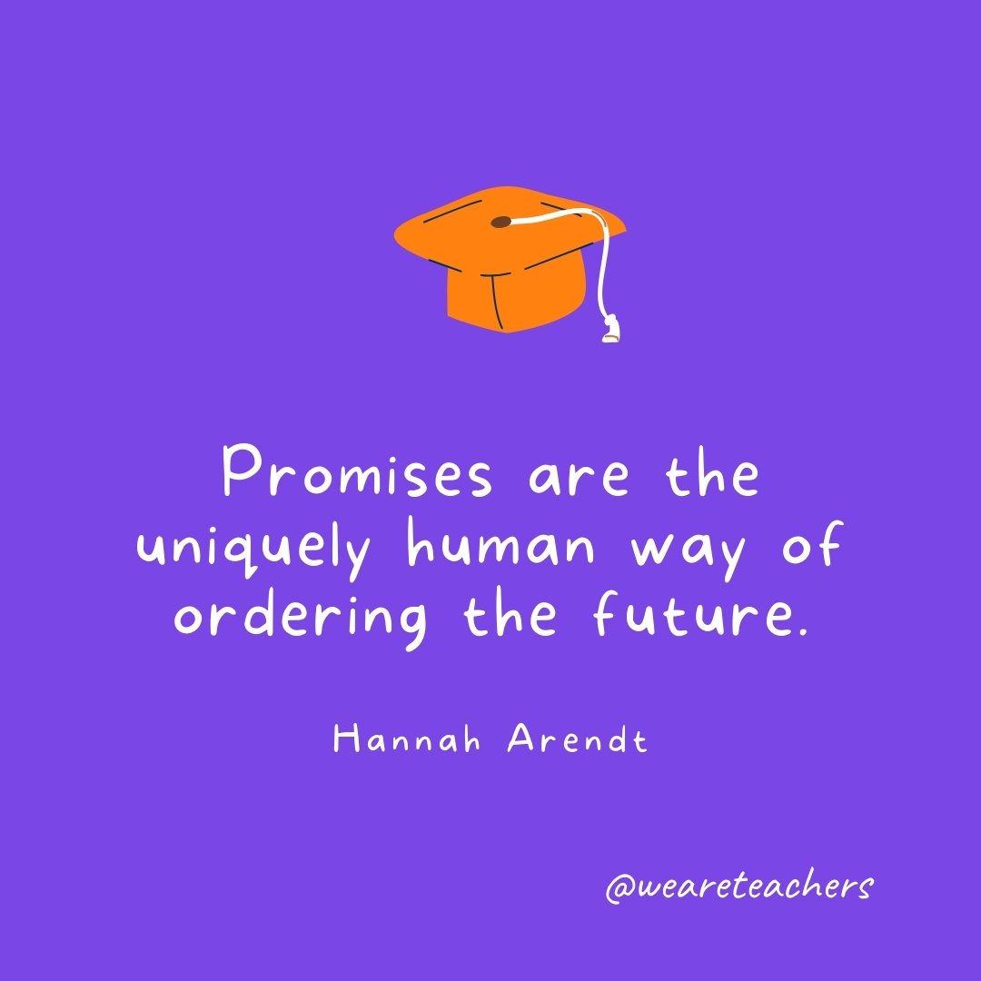Graduation Quotes: Promises are the uniquely human way of ordering the future. —Hannah Arendt