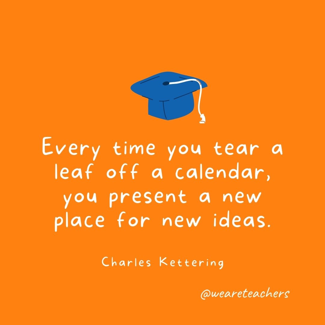 Every time you tear a leaf off a calendar, you present a new place for new ideas. —Charles Kettering