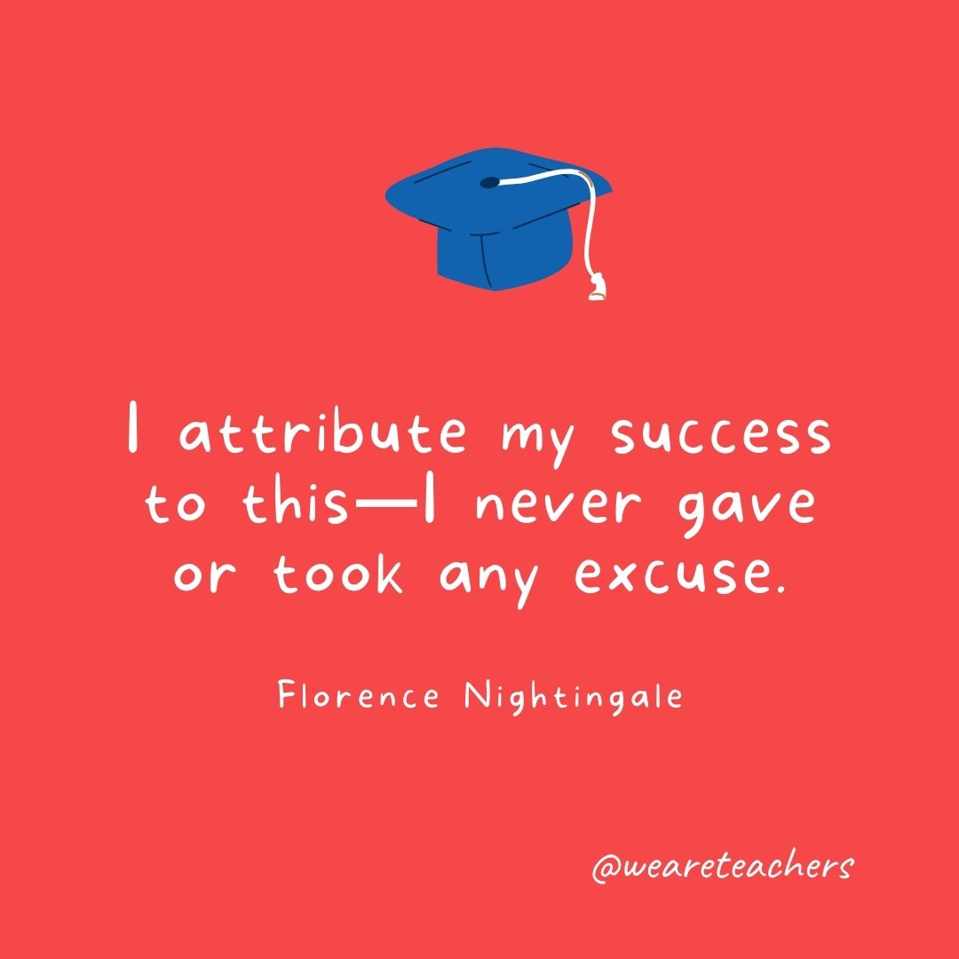 I attribute my success to this—I never gave or took any excuse. —Florence Nightingale