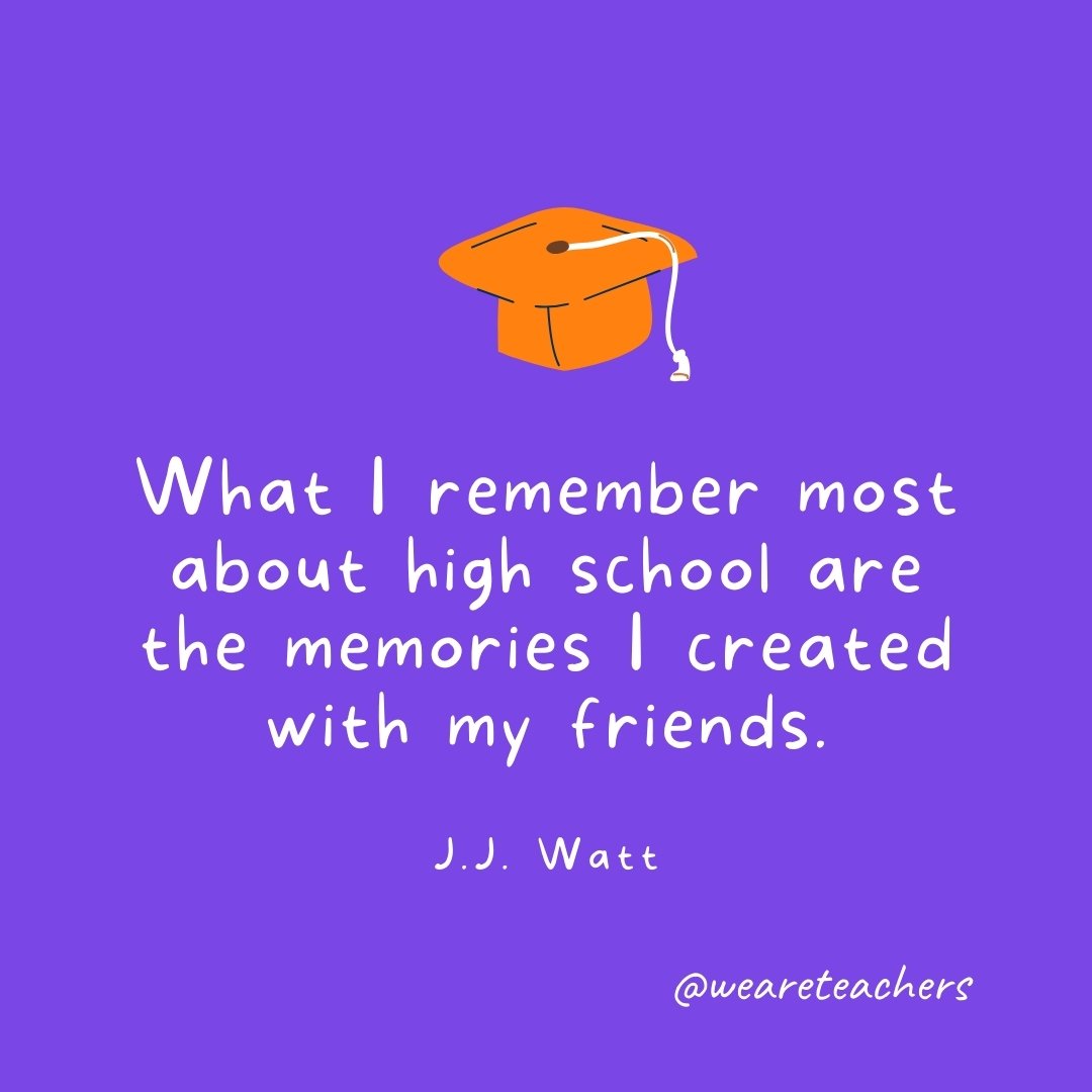 Graduation Quotes: What I remember most about high school are the memories I created with my friends. —J.J. Watt