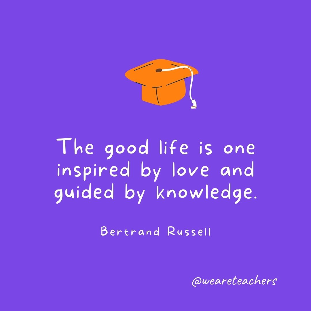 Graduation Quotes: The good life is one inspired by love and guided by knowledge. —Bertrand Russell
