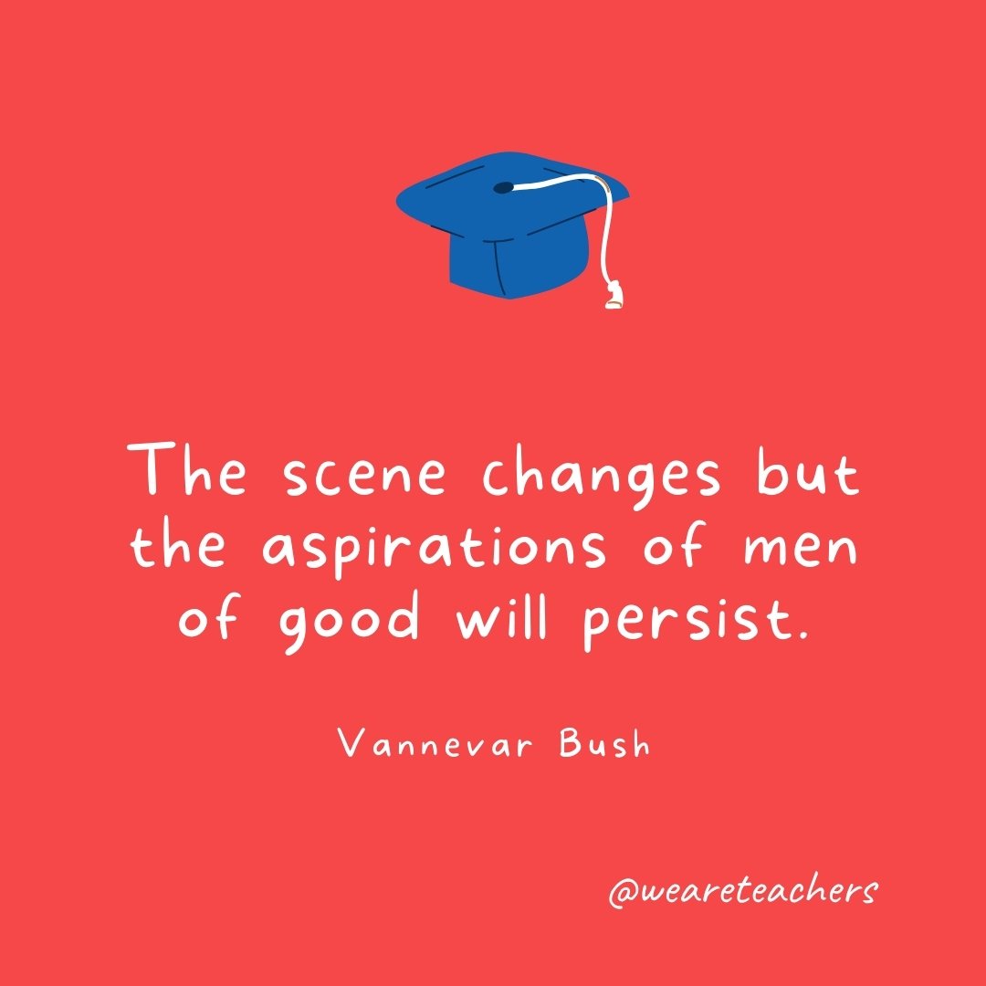 The scene changes but the aspirations of men of good will persist. —Vannevar Bush