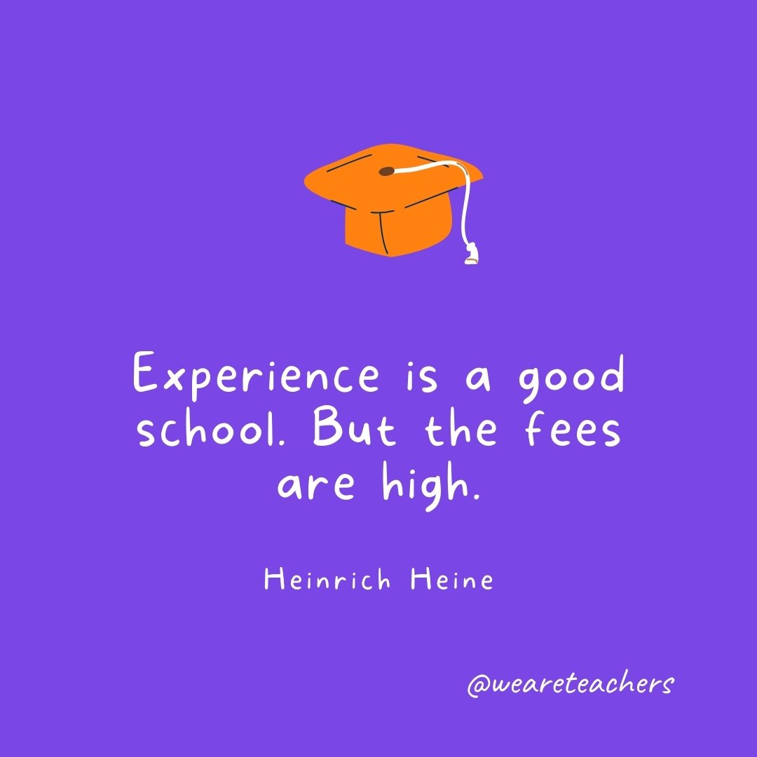 Graduation Quotes: Experience is a good school. But the fees are high. —Heinrich Heine