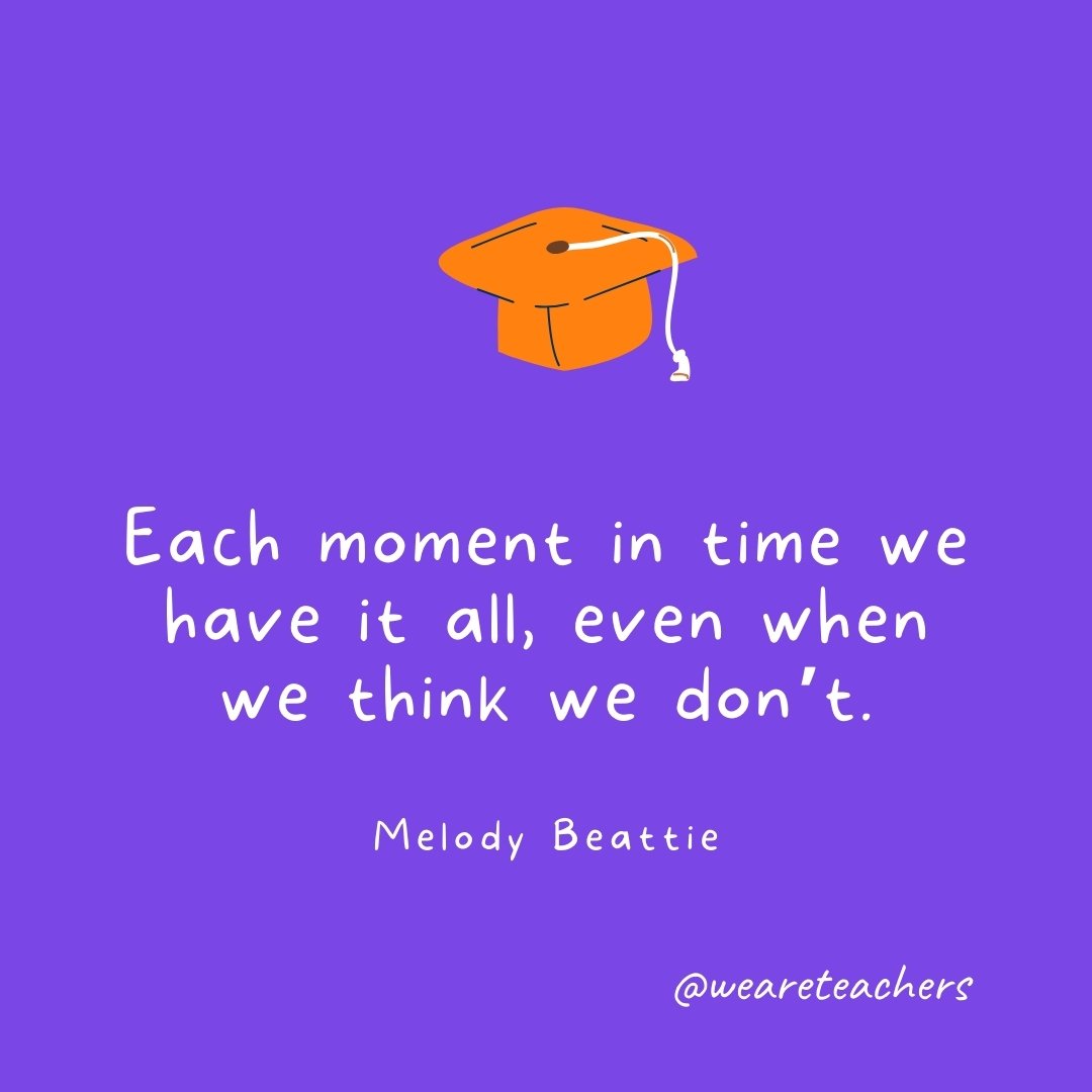 Graduation Quotes: Each moment in time we have it all, even when we think we don't. —Melody Beattie