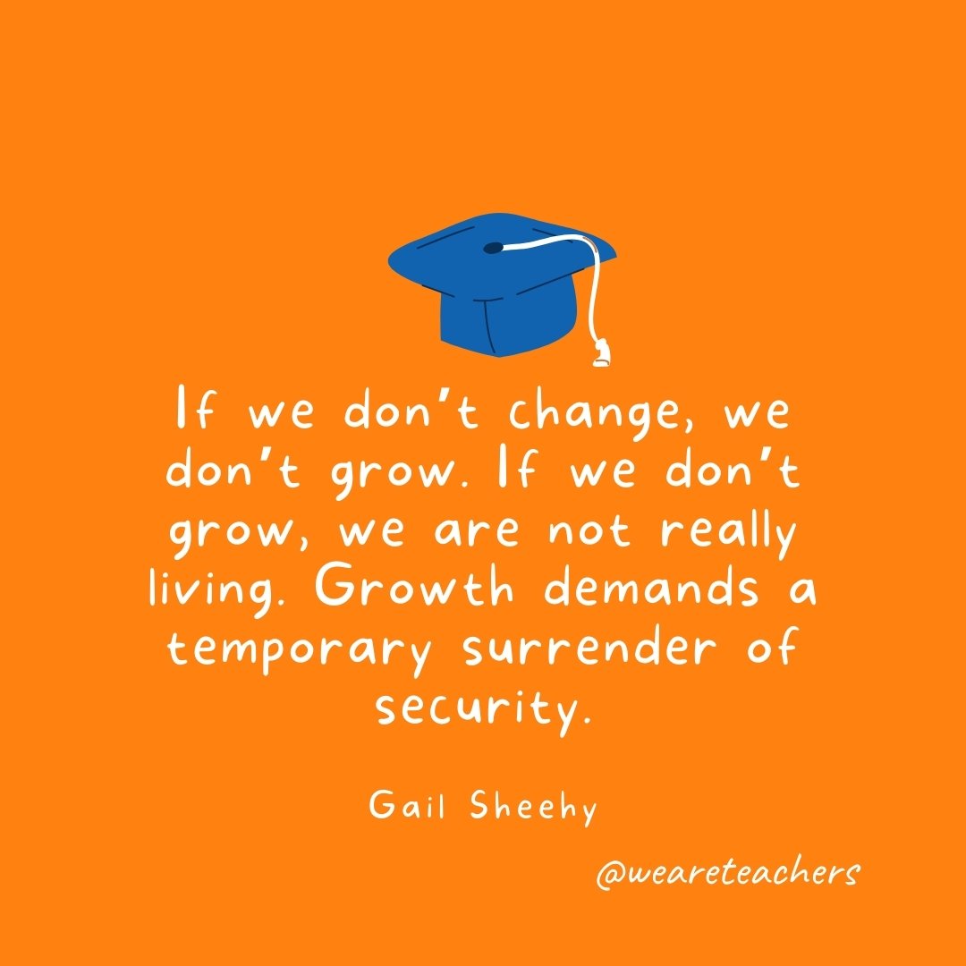 If we don't change, we don't grow. If we don't grow, we are not really living. Growth demands a temporary surrender of security. —Gail Sheehy