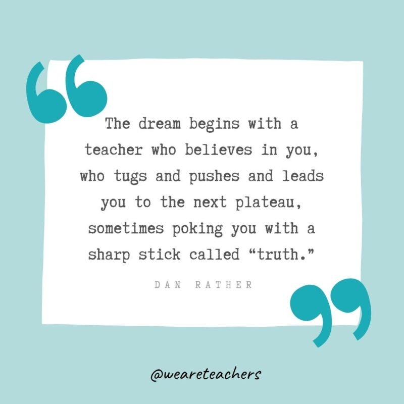 The dream begins with a teacher who believes in you, who tugs and pushes and leads you to the next plateau, sometimes poking you with a sharp stick called 