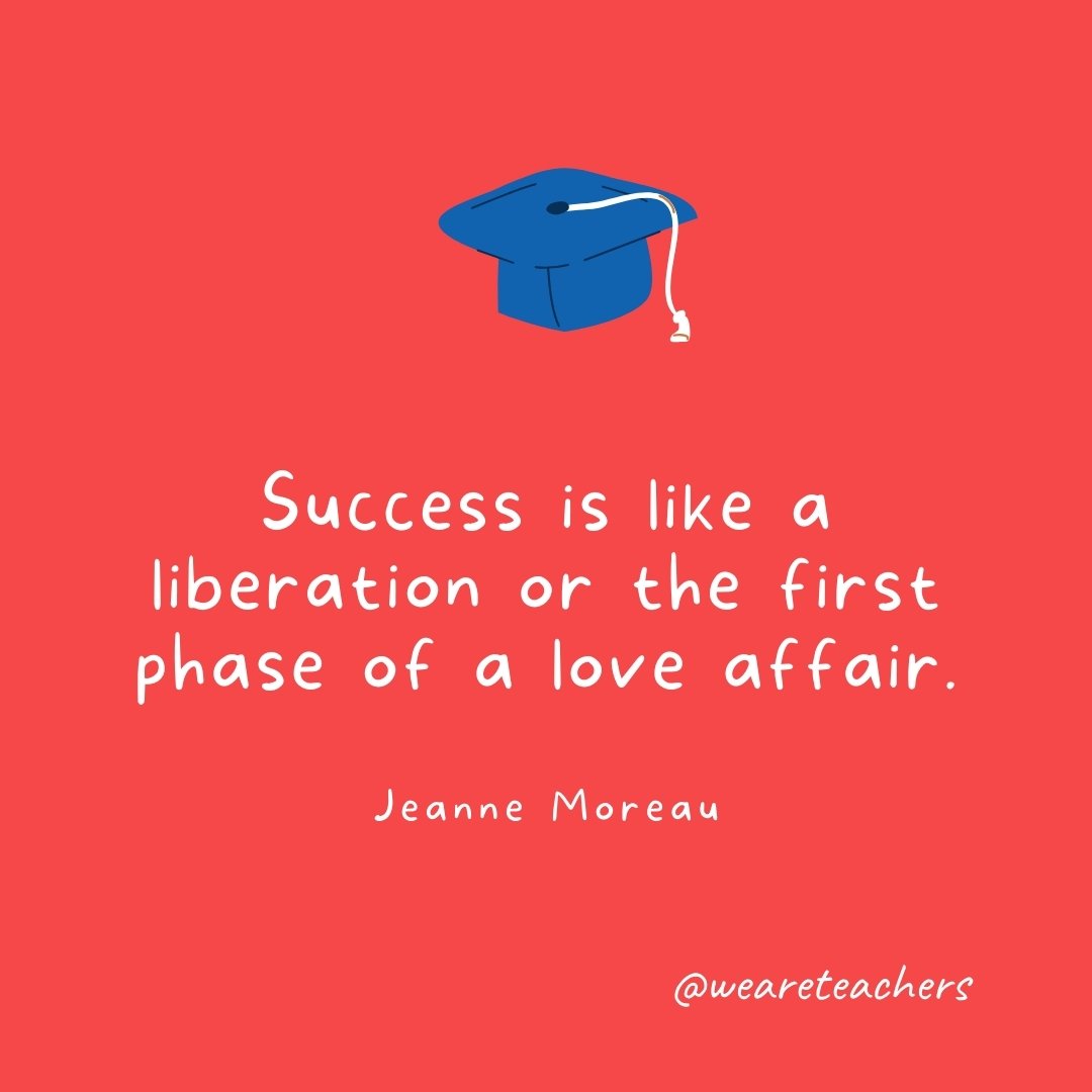 Success is like a liberation or the first phase of a love affair. —Jeanne Moreau