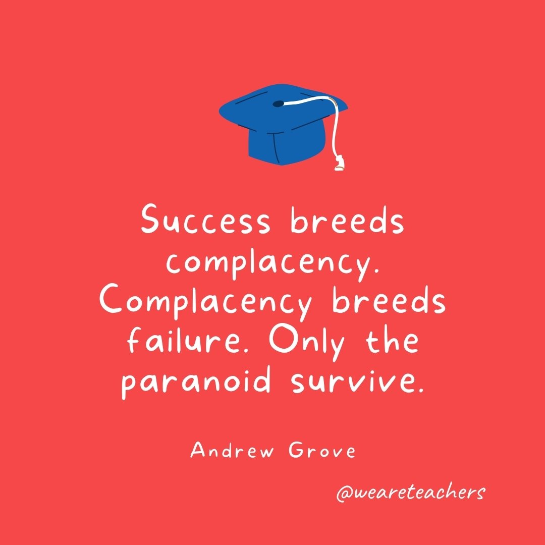 Success breeds complacency. Complacency breeds failure. Only the paranoid survive. —Andrew Grove