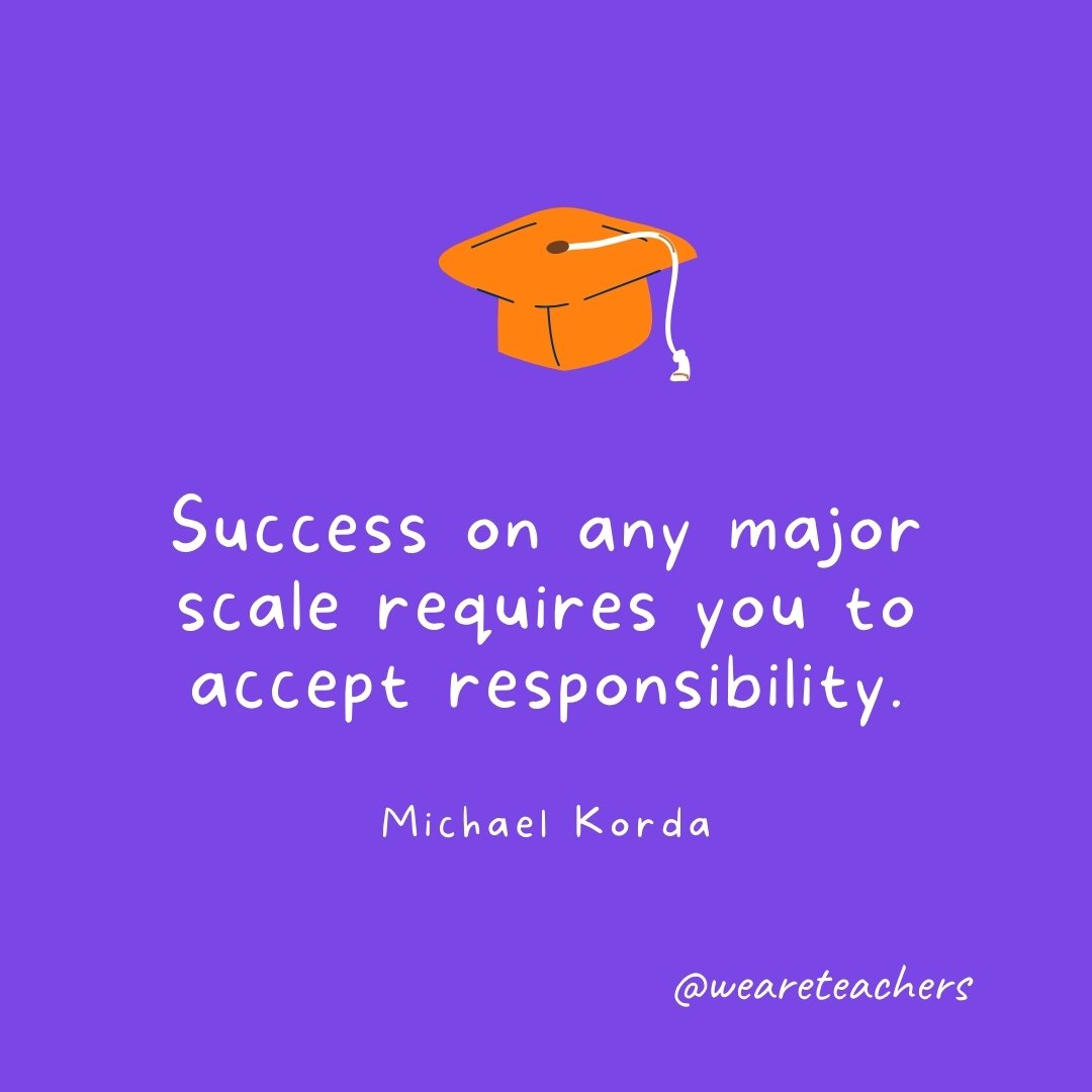 Graduation Quotes: Success on any major scale requires you to accept responsibility. —Michael Korda