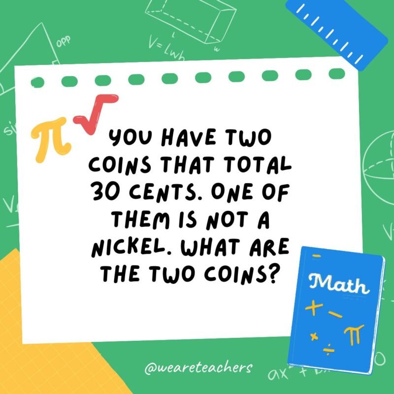13. You have two coins that total 30 cents. One of them is not a nickel. What are the two coins?- math brain teasers