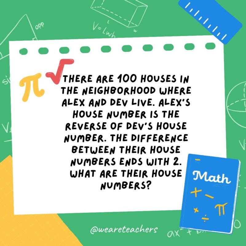 19. There are 100 houses in the neighborhood where Alex and Dev live. Alex's house number is the reverse of Dev's house number. The difference between their house numbers ends with 2. What are their house numbers?