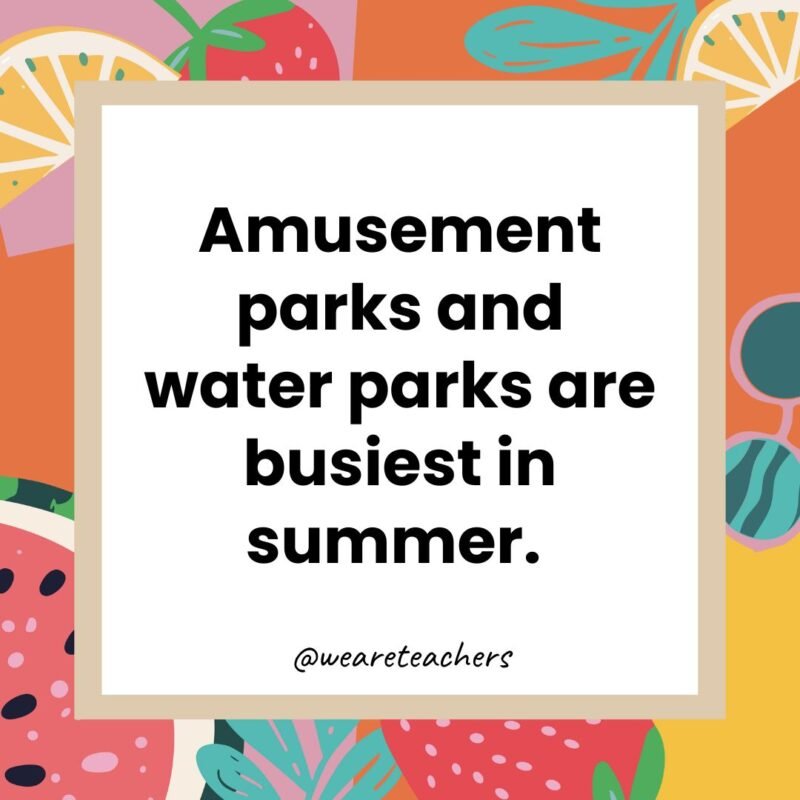 Amusement parks and water parks are busiest in summer. 