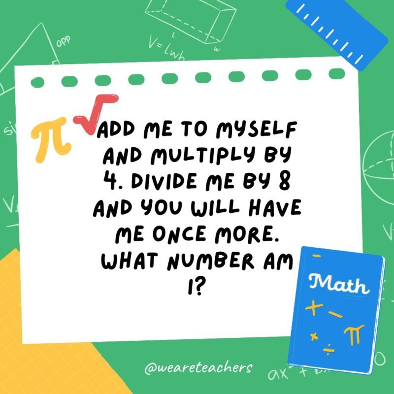 Add me to myself and multiply by 4. Divide me by 8 and you will have me once more. What number am I?- math brain teasers