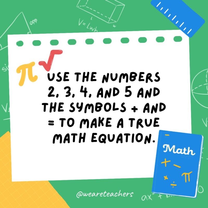 7. Use the numbers 2, 3, 4, and 5 and the symbols + and = to make a true math equation.