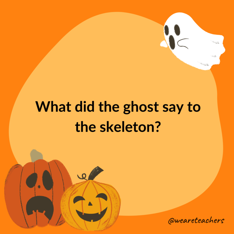 What did the ghost say to the skeleton? What did the ghost say to the skeleton?