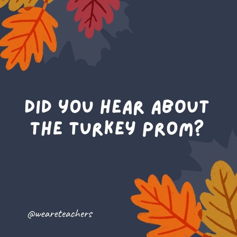 Did you hear about the turkey prom? It was a Butterball.- thanksgiving jokes for kids