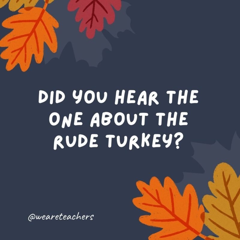 Did you hear the one about the rude turkey? It was jerk-y. -thanksgiving jokes