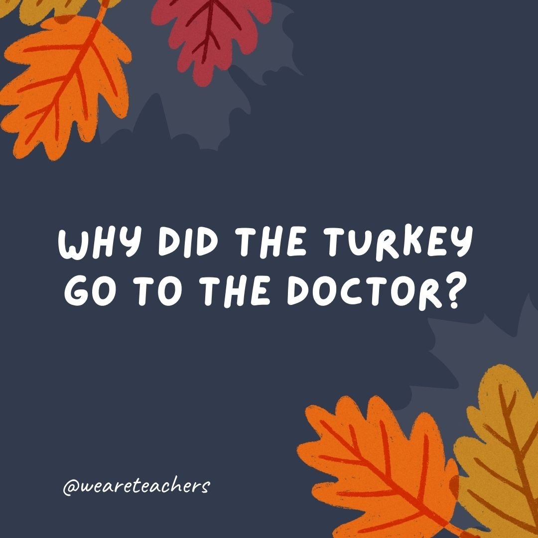 Why did the turkey go to the doctor?
