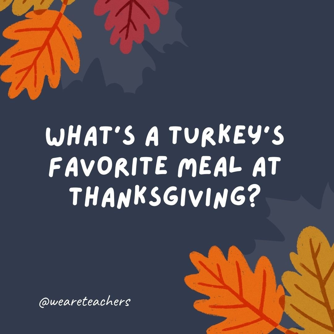 What's a turkey's favorite meal at Thanksgiving?
