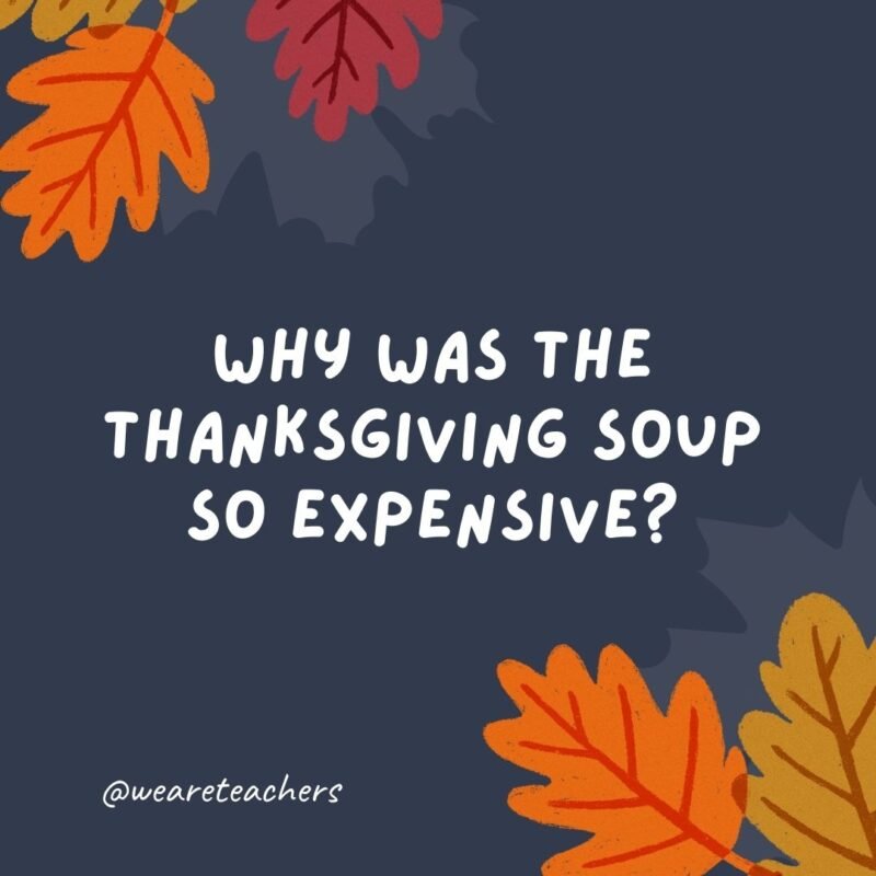 Why was the Thanksgiving soup so expensive? It had 24 carrots.- thanksgiving jokes for kids