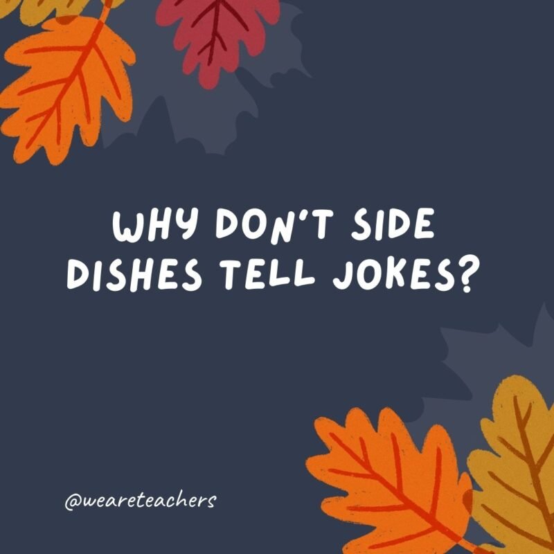 Why don’t side dishes tell jokes? They’re too corny.