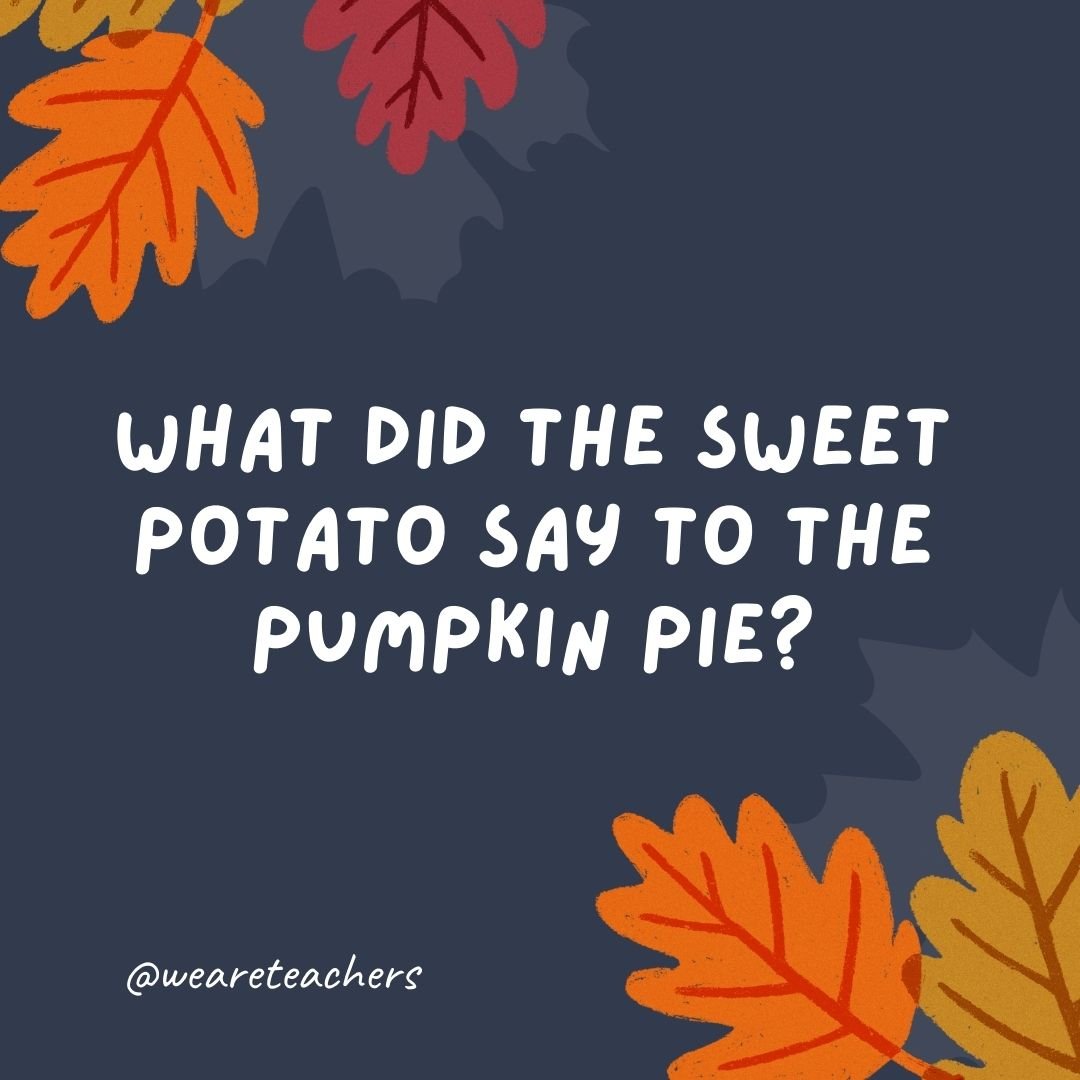 What did the sweet potato say to the pumpkin pie?
