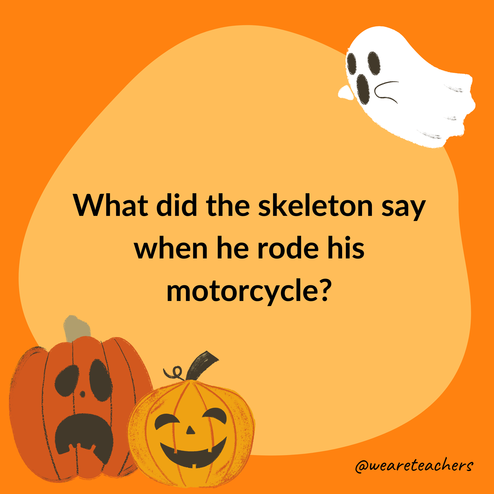 What did the skeleton say when he rode his motorcycle? What did the skeleton say when he rode his motorcycle?