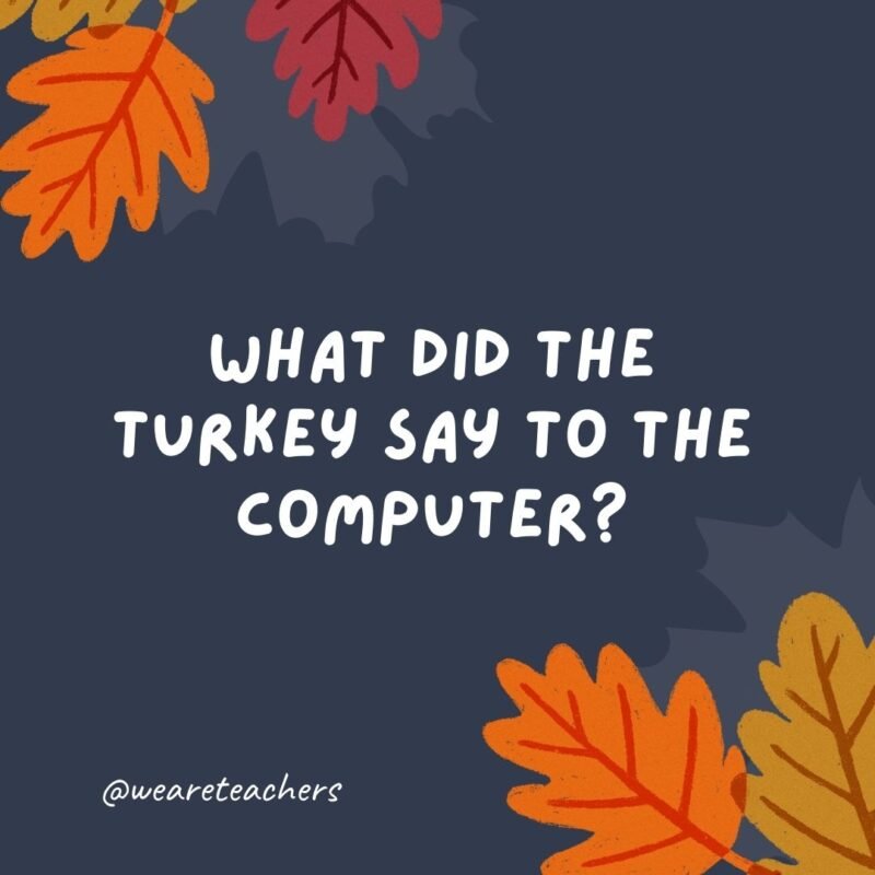What did the turkey say to the computer? Google, google.