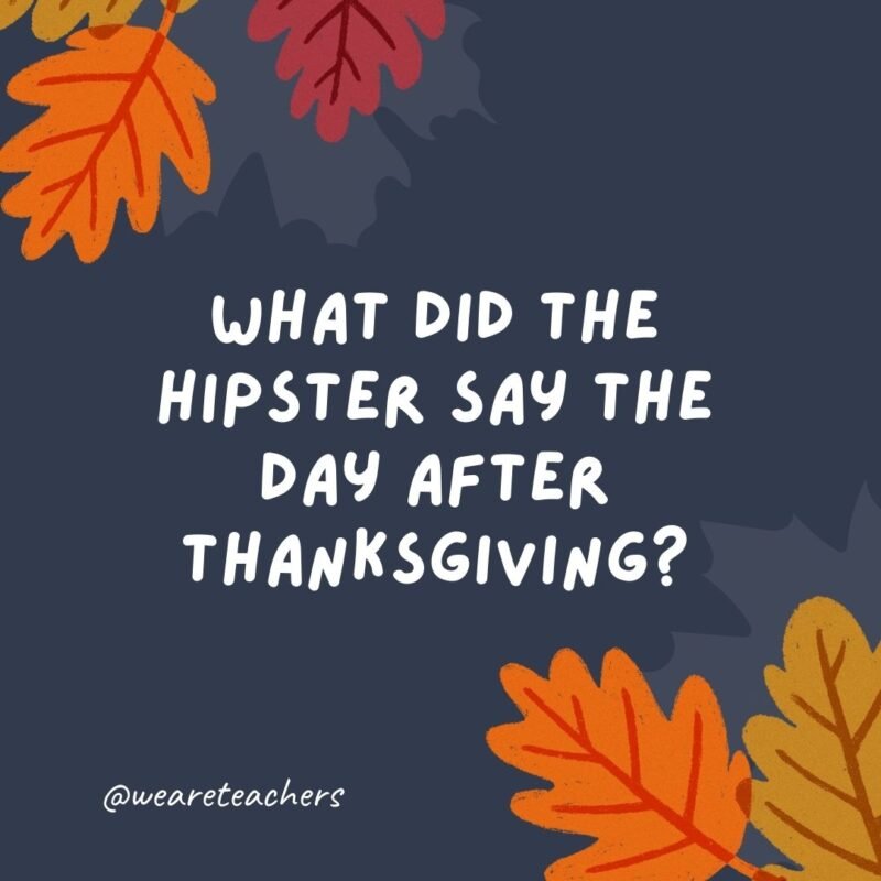 What did the hipster say the day after Thanksgiving? I liked the leftovers before they were cool