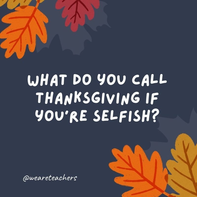 What do you call Thanksgiving if you're selfish? Thanks-taking.- thanksgiving jokes for kids